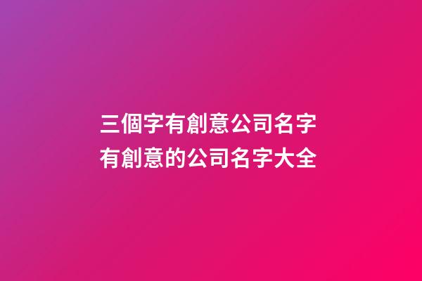 三個字有創意公司名字 有創意的公司名字大全-第1張-公司起名-玄機派